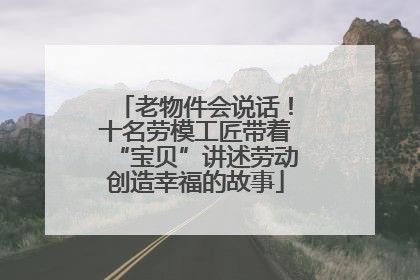 老物件会说话！十名劳模工匠带着“宝贝”讲述劳动创造幸福的故事