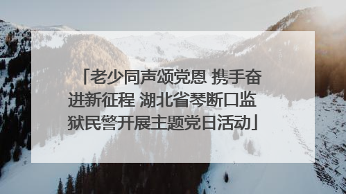 老少同声颂党恩 携手奋进新征程 湖北省琴断口监狱民警开展主题党日活动