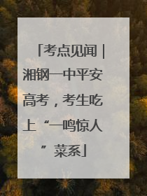 考点见闻｜湘钢一中平安高考，考生吃上“一鸣惊人”菜系