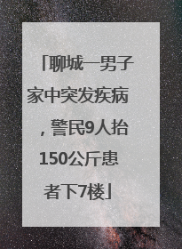 聊城一男子家中突发疾病，警民9人抬150公斤患者下7楼