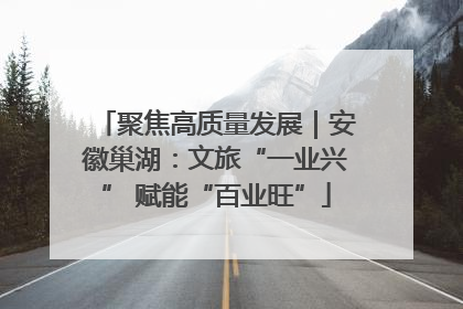 聚焦高质量发展｜安徽巢湖：文旅“一业兴” 赋能“百业旺”