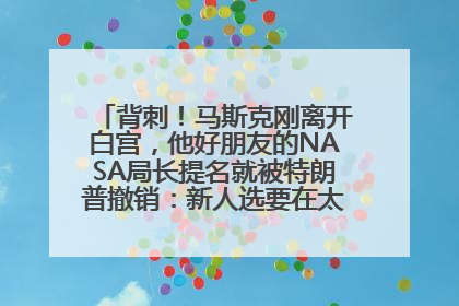 背刺！马斯克刚离开白宫，他好朋友的NASA局长提名就被特朗普撤销：新人选要在太空实现“美国优先”