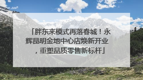 胖东来模式再落春城！永辉昆明金地中心店焕新开业，重塑品质零售新标杆