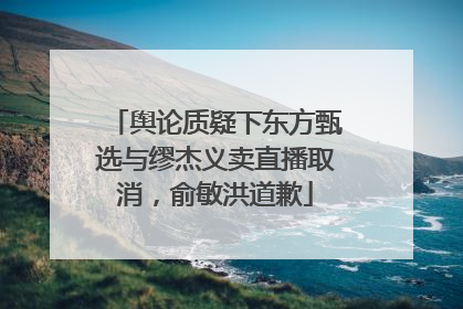 舆论质疑下东方甄选与缪杰义卖直播取消，俞敏洪道歉