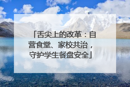舌尖上的改革：自营食堂、家校共治，守护学生餐盘安全