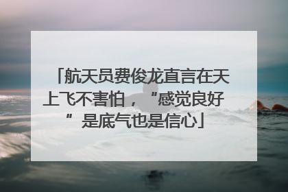 航天员费俊龙直言在天上飞不害怕，“感觉良好”是底气也是信心
