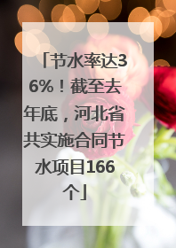 节水率达36%！截至去年底，河北省共实施合同节水项目166个