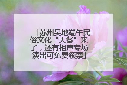 苏州吴地端午民俗文化“大餐”来了，还有相声专场演出可免费领票