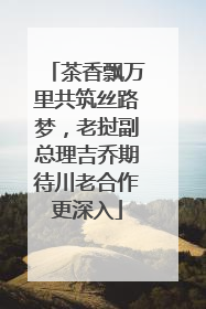 茶香飘万里共筑丝路梦，老挝副总理吉乔期待川老合作更深入