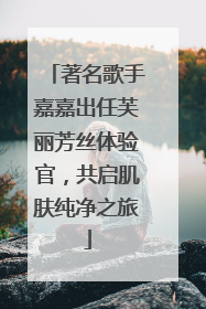著名歌手嘉嘉出任芙丽芳丝体验官，共启肌肤纯净之旅