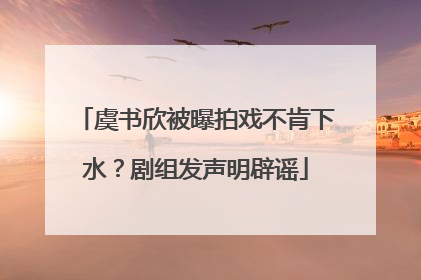 虞书欣被曝拍戏不肯下水？剧组发声明辟谣