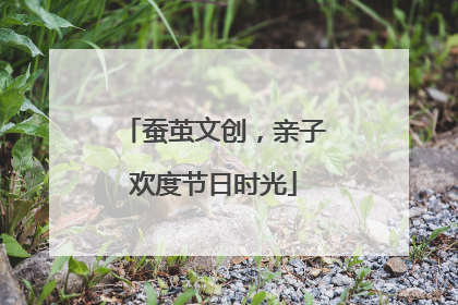 蚕茧文创，亲子欢度节日时光