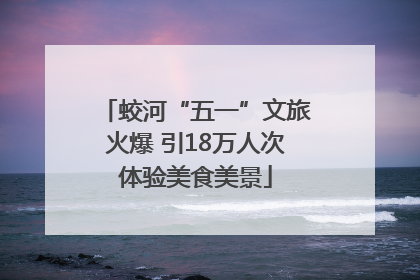 蛟河“五一”文旅火爆 引18万人次体验美食美景