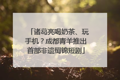 诸葛亮喝奶茶、玩手机？成都青羊推出首部非遗蜀锦短剧