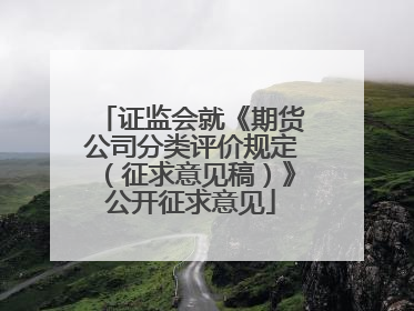 证监会就《期货公司分类评价规定（征求意见稿）》公开征求意见