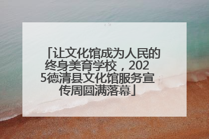 让文化馆成为人民的终身美育学校，2025德清县文化馆服务宣传周圆满落幕