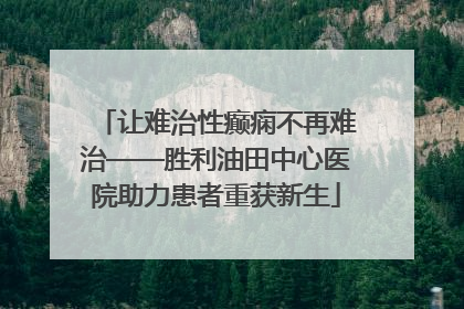 让难治性癫痫不再难治——胜利油田中心医院助力患者重获新生