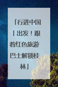 行进中国丨出发！跟着红色旅游巴士解锁桂林