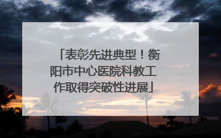 表彰先进典型！衡阳市中心医院科教工作取得突破性进展