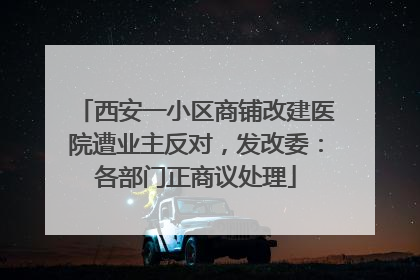 西安一小区商铺改建医院遭业主反对，发改委：各部门正商议处理