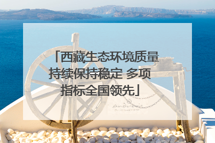 西藏生态环境质量持续保持稳定 多项指标全国领先