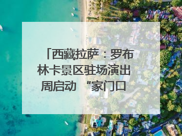 西藏拉萨：罗布林卡景区驻场演出周启动 “家门口”享文化盛宴