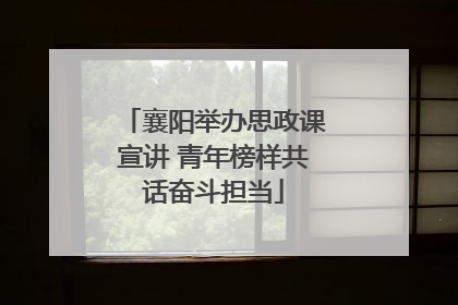 襄阳举办思政课宣讲 青年榜样共话奋斗担当