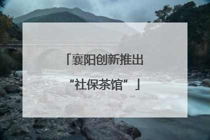 襄阳创新推出“社保茶馆”
