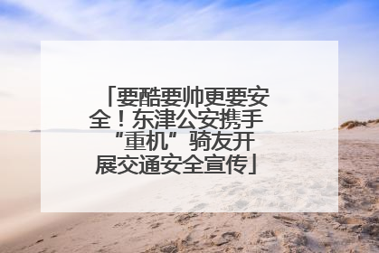 要酷要帅更要安全！东津公安携手 “重机”骑友开展交通安全宣传