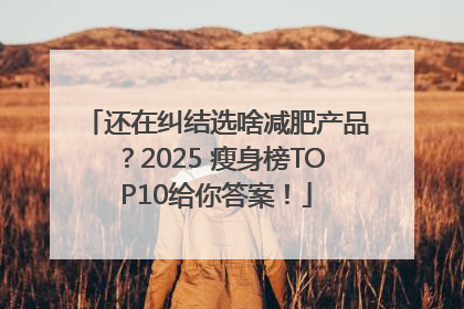 还在纠结选啥减肥产品？2025 瘦身榜TOP10给你答案！