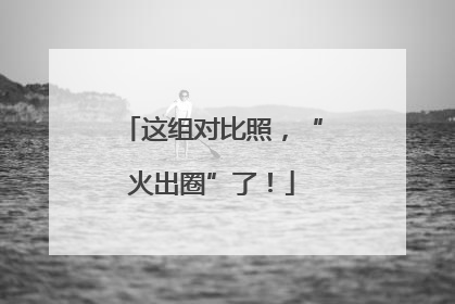 这组对比照，“火出圈”了！