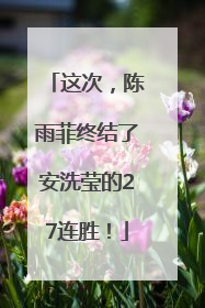 这次，陈雨菲终结了安洗莹的27连胜！