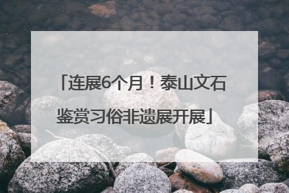 连展6个月！泰山文石鉴赏习俗非遗展开展