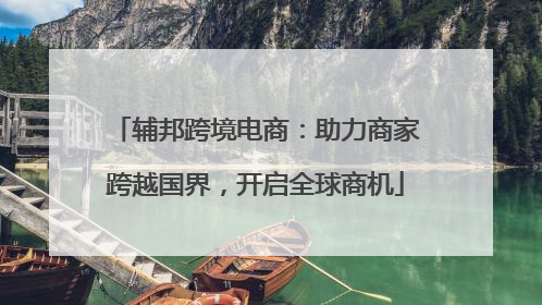 辅邦跨境电商：助力商家跨越国界，开启全球商机