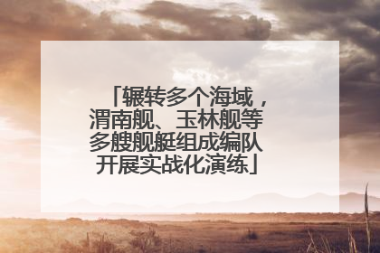 辗转多个海域，渭南舰、玉林舰等多艘舰艇组成编队开展实战化演练
