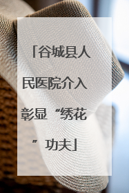 谷城县人民医院介入彰显“绣花”功夫