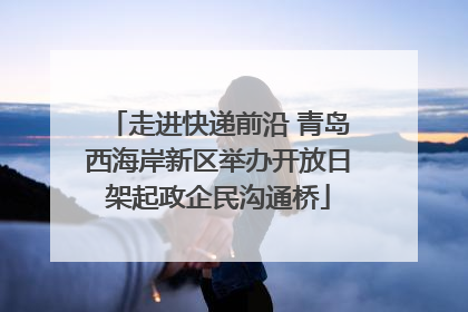走进快递前沿 青岛西海岸新区举办开放日架起政企民沟通桥