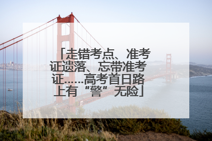 走错考点、准考证遗落、忘带准考证……高考首日路上有“警”无险