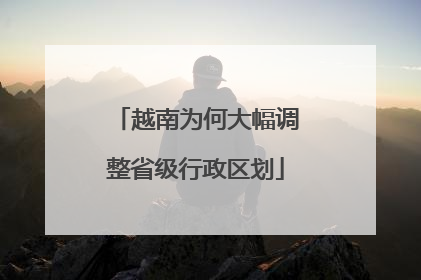 越南为何大幅调整省级行政区划