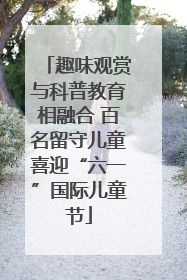 趣味观赏与科普教育相融合 百名留守儿童喜迎“六一”国际儿童节