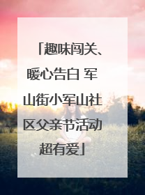 趣味闯关、暖心告白 军山街小军山社区父亲节活动超有爱