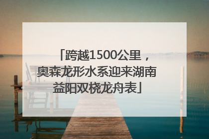 跨越1500公里，奥森龙形水系迎来湖南益阳双桡龙舟表