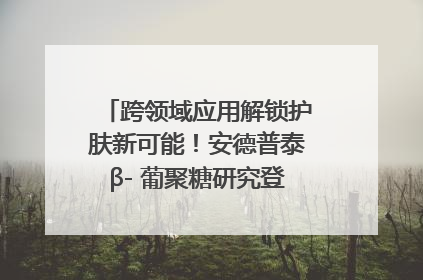 跨领域应用解锁护肤新可能！安德普泰β- 葡聚糖研究登国际学术期刊