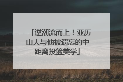 逆潮流而上！亚历山大与他被遗忘的中距离投篮美学