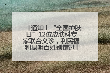 通知！“全国护肤日”12位皮肤科专家联合义诊，利民福利昆明百姓别错过