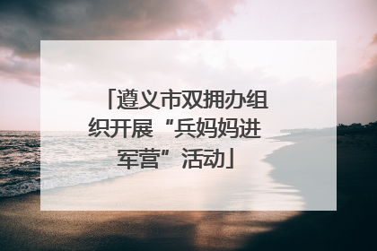遵义市双拥办组织开展“兵妈妈进军营”活动