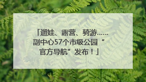 遛娃、露营、骑游……副中心57个市级公园“官方导航”发布！