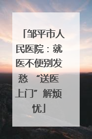 邹平市人民医院：就医不便别发愁 “送医上门”解烦忧