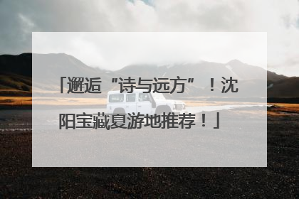 邂逅“诗与远方”！沈阳宝藏夏游地推荐！