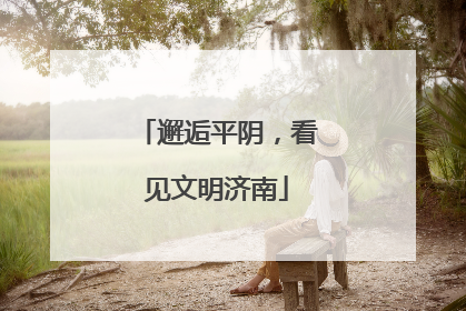 邂逅平阴，看见文明济南